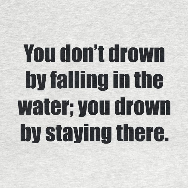 You don’t drown by falling in the water; you drown by staying there by BL4CK&WH1TE 